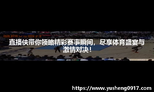 直播侠带你领略精彩赛事瞬间，尽享体育盛宴与激情对决！