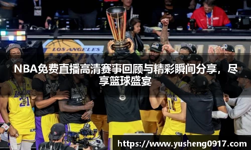NBA免费直播高清赛事回顾与精彩瞬间分享，尽享篮球盛宴