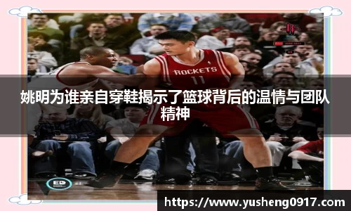 姚明为谁亲自穿鞋揭示了篮球背后的温情与团队精神